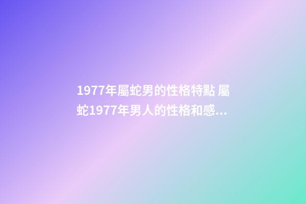 1977年屬蛇男的性格特點 屬蛇1977年男人的性格和感情 1977屬蛇人的性格和脾氣，屬蛇人的性格和脾氣男-第1張-觀點-玄機派